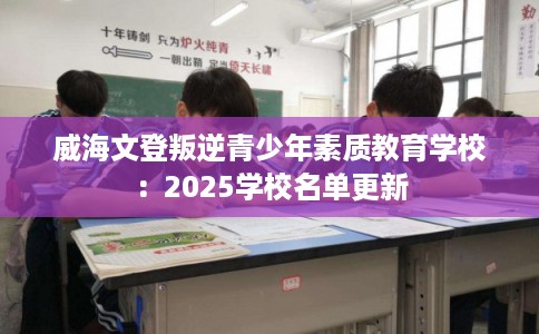 威海文登叛逆青少年素质教育学校：2025学校名单更新