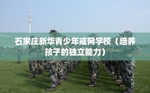 石家庄新华青少年戒网学校（培养孩子的独立能力）