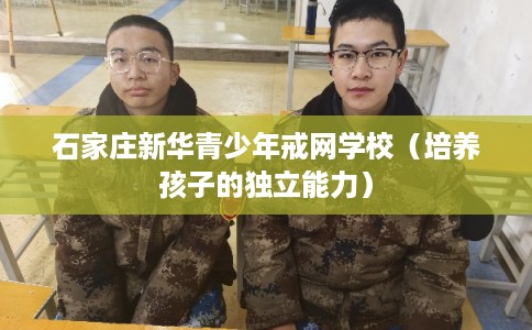 石家庄新华青少年戒网学校（培养孩子的独立能力）