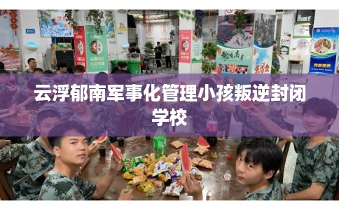 云浮郁南军事化管理小孩叛逆封闭学校