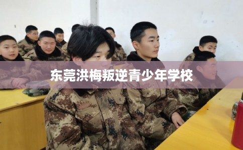 东莞洪梅叛逆青少年学校