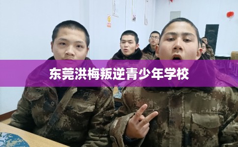 东莞洪梅叛逆青少年学校