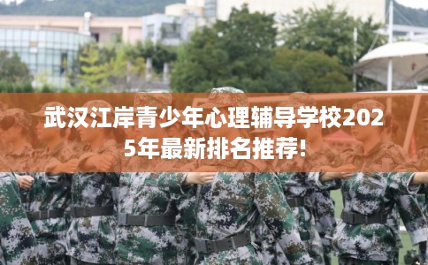 武汉江岸青少年心理辅导学校2025年最新排名推荐! 武汉江岸青少年心理辅导学校2025年最新排名推荐!