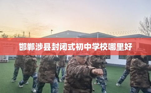 邯郸涉县封闭式初中学校哪里好 邯郸涉县封闭式初中学校哪里好