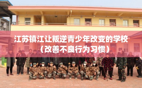 江苏镇江让叛逆青少年改变的学校(改善不良行为习惯) 江苏镇江让叛逆青少年改变的学校(改善不良行为习惯)