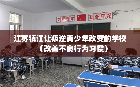 江苏镇江让叛逆青少年改变的学校（改善不良行为习惯）