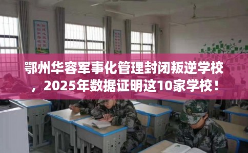 鄂州华容军事化管理封闭叛逆学校,2025年数据证明这10家学校! 鄂州华容军事化管理封闭叛逆学校,2025年数据证明这10家学校!