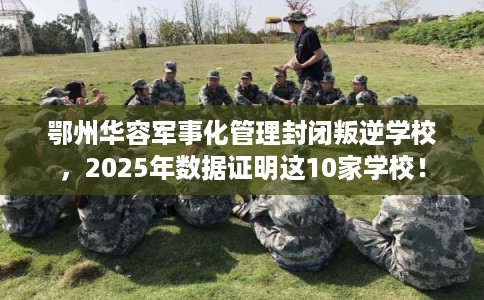 鄂州华容军事化管理封闭叛逆学校,2025年数据证明这10家学校! 鄂州华容军事化管理封闭叛逆学校,2025年数据证明这10家学校!