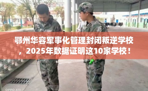 鄂州华容军事化管理封闭叛逆学校，2025年数据证明这10家学校！
