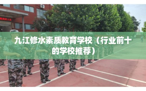 九江修水素质教育学校(行业前十的学校推荐) 九江修水素质教育学校(行业前十的学校推荐)