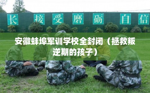 安徽蚌埠军训学校全封闭(拯救叛逆期的孩子) 安徽蚌埠军训学校全封闭(拯救叛逆期的孩子)