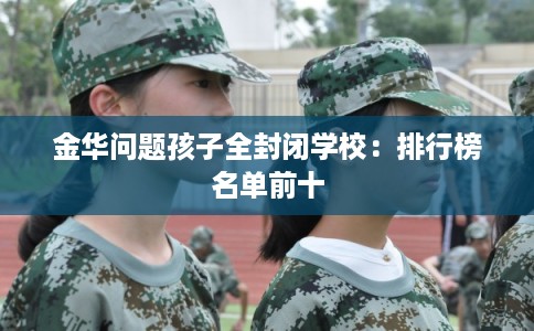 金华问题孩子全封闭学校：排行榜名单前十