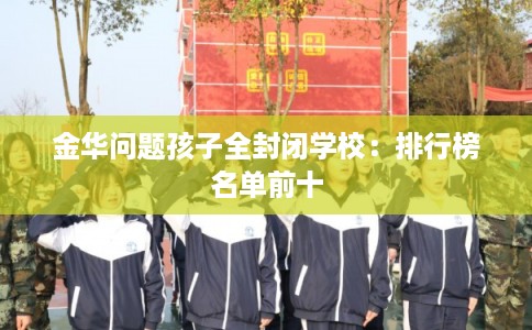金华问题孩子全封闭学校：排行榜名单前十