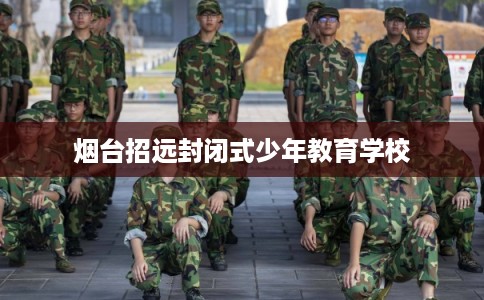 烟台招远封闭式少年教育学校