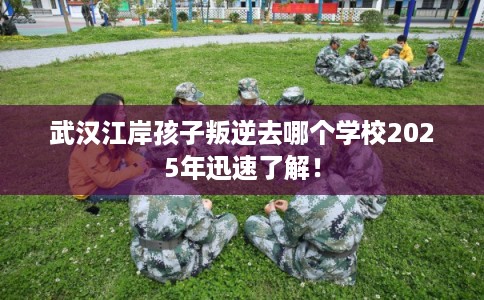 武汉江岸孩子叛逆去哪个学校2025年迅速了解！