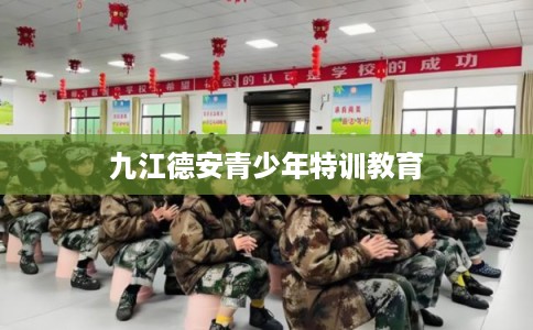九江德安青少年特训教育 九江德安青少年特训教育