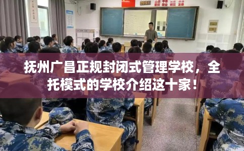 抚州广昌正规封闭式管理学校，全托模式的学校介绍这十家！