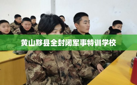黄山黟县全封闭军事特训学校