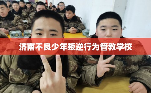 济南不良少年叛逆行为管教学校
