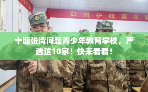 十堰张湾问题青少年教育学校，严选这10家！快来看看！