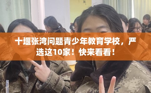 十堰张湾问题青少年教育学校，严选这10家！快来看看！