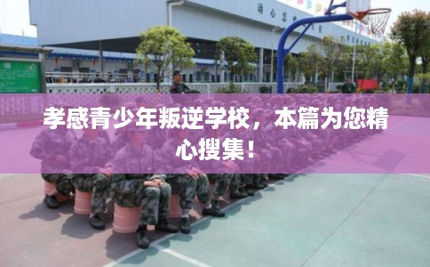 孝感青少年叛逆学校，本篇为您精心搜集！