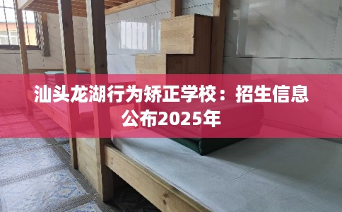 汕头龙湖行为矫正学校：招生信息公布2025年