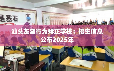 汕头龙湖行为矫正学校：招生信息公布2025年