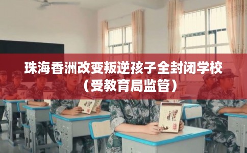 珠海香洲改变叛逆孩子全封闭学校（受教育局监管）