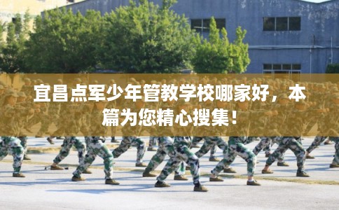 宜昌点军少年管教学校哪家好,本篇为您精心搜集! 宜昌点军少年管教学校哪家好,本篇为您精心搜集!