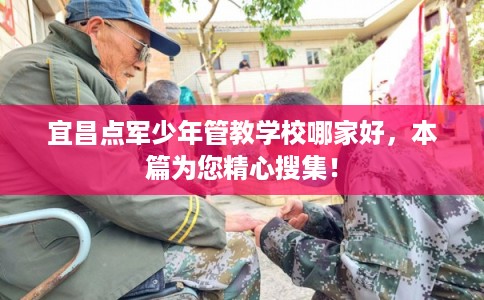 宜昌点军少年管教学校哪家好，本篇为您精心搜集！