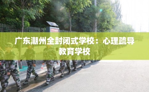 广东潮州全封闭式学校：心理疏导教育学校