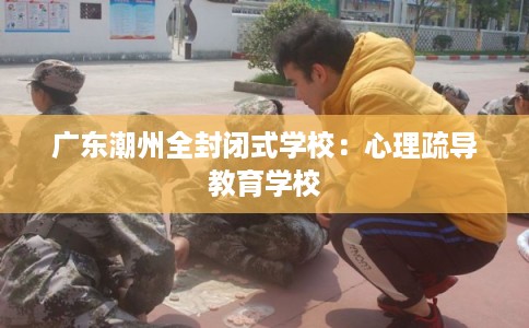 广东潮州全封闭式学校：心理疏导教育学校