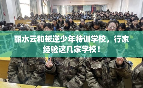 丽水云和叛逆少年特训学校，行家经验这几家学校！