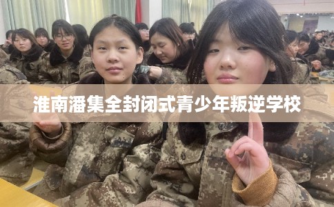 淮南潘集全封闭式青少年叛逆学校