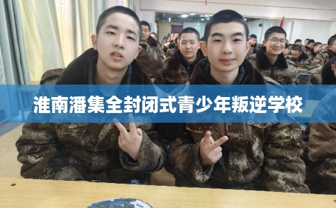 淮南潘集全封闭式青少年叛逆学校