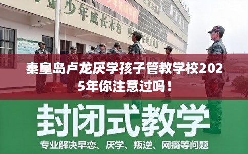 秦皇岛卢龙厌学孩子管教学校2025年你注意过吗！