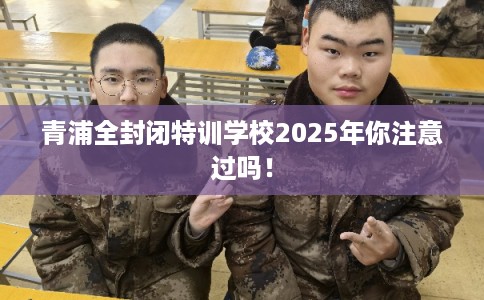 青浦全封闭特训学校2025年你注意过吗！