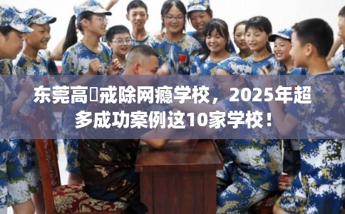 东莞高埗戒除网瘾学校，2025年超多成功案例这10家学校！