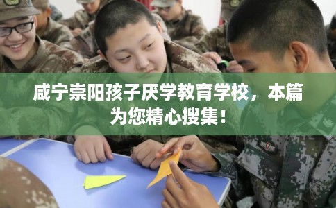 咸宁崇阳孩子厌学教育学校，本篇为您精心搜集！