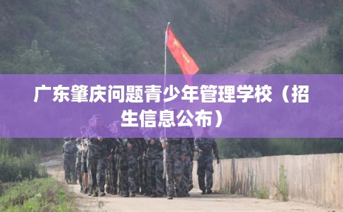 广东肇庆问题青少年管理学校（招生信息公布）