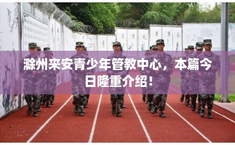 滁州来安青少年管教中心，本篇今日隆重介绍！