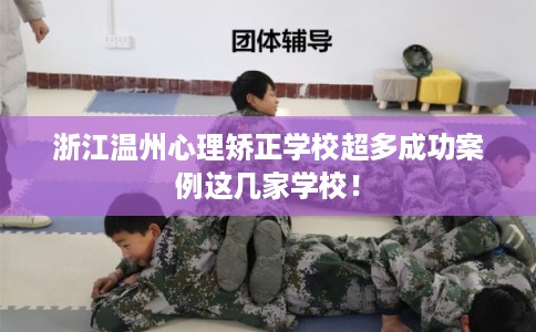 浙江温州心理矫正学校超多成功案例这几家学校！