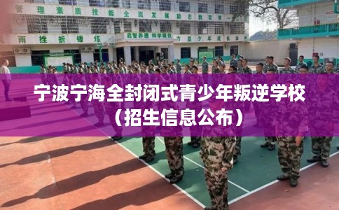 宁波宁海全封闭式青少年叛逆学校（招生信息公布）