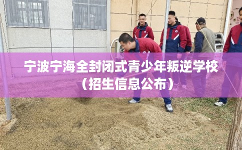 宁波宁海全封闭式青少年叛逆学校（招生信息公布）