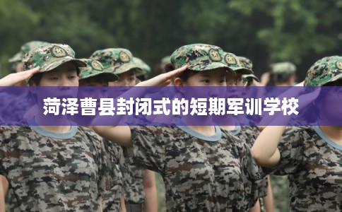 菏泽曹县封闭式的短期军训学校