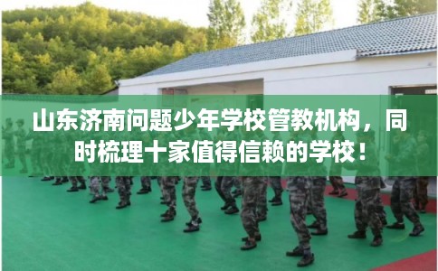 山东济南问题少年学校管教机构，同时梳理十家值得信赖的学校！