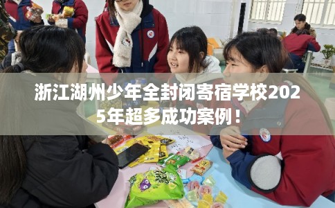 浙江湖州少年全封闭寄宿学校2025年超多成功案例! 浙江湖州少年全封闭寄宿学校2025年超多成功案例!