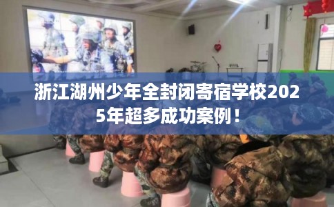 浙江湖州少年全封闭寄宿学校2025年超多成功案例! 浙江湖州少年全封闭寄宿学校2025年超多成功案例!
