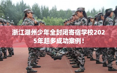 浙江湖州少年全封闭寄宿学校2025年超多成功案例! 浙江湖州少年全封闭寄宿学校2025年超多成功案例!